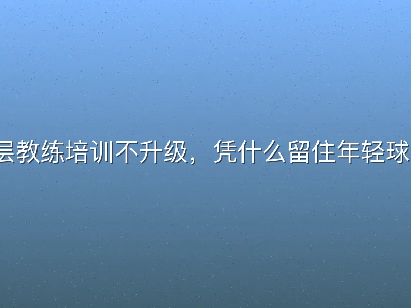 基层教练培训不升级，凭什么留住年轻球员？